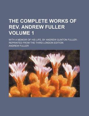 Book cover for The Complete Works of REV. Andrew Fuller Volume 1; With a Memoir of His Life, by Andrew Gunton Fuller Reprinted from the Third London Edition