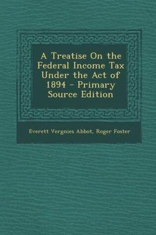 Cover of A Treatise on the Federal Income Tax Under the Act of 1894 - Primary Source Edition