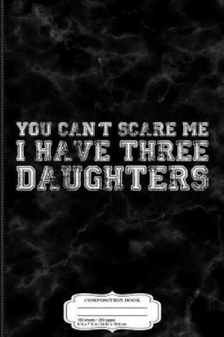 Cover of You Can't Scare Me I Have Three Daughters Composition Notebook