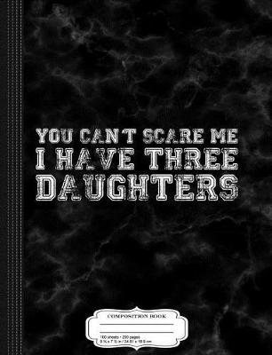 Book cover for You Can't Scare Me I Have Three Daughters Composition Notebook