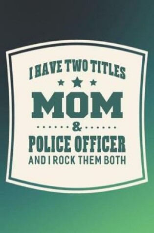 Cover of I Have Two Titles Mom & Police Officer And I Rock Them Both