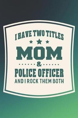 Book cover for I Have Two Titles Mom & Police Officer And I Rock Them Both