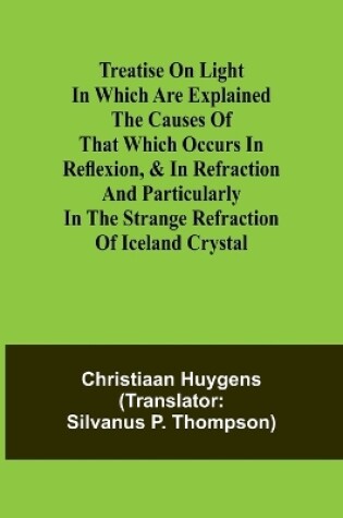 Cover of Treatise on light In which are explained the causes of that which occurs in reflexion, & in refraction and particularly in the strange refraction of Iceland crystal