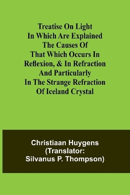 Book cover for Treatise on light In which are explained the causes of that which occurs in reflexion, & in refraction and particularly in the strange refraction of Iceland crystal