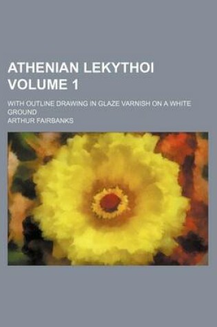 Cover of Athenian Lekythoi Volume 1; With Outline Drawing in Glaze Varnish on a White Ground