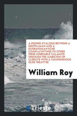 Book cover for A Proper Dyaloge Betwene a Gentillman and a Husbandman Eche Complaynynge to Other Their Miserable Calamite Through the Ambicion of Clergye with a Compendious Olde Treatyse