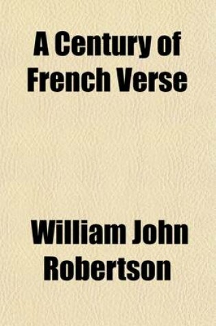 Cover of A Century of French Verse; Brief Biographical and Critical Notices of Thirty-Three French Poets of the Nineteenth Century with Experimental Translations from Their Poems