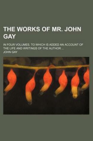 Cover of The Works of Mr. John Gay; In Four Volumes. to Which Is Added an Account of the Life and Writings of the Author