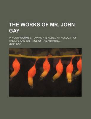 Book cover for The Works of Mr. John Gay; In Four Volumes. to Which Is Added an Account of the Life and Writings of the Author