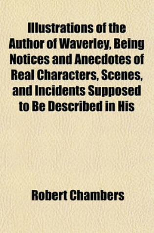 Cover of The Author of Waverley, Being Notices and Anecdotes of Real Characters, Scenes, and Incidents Supposed to Be Described in His Works