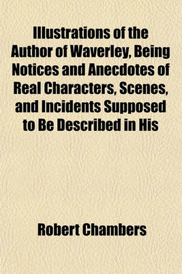 Book cover for The Author of Waverley, Being Notices and Anecdotes of Real Characters, Scenes, and Incidents Supposed to Be Described in His Works