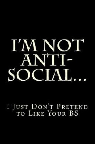 Cover of I'm Not Anti-Social...I Just Don't Pretend to Like Your BS