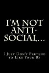 Book cover for I'm Not Anti-Social...I Just Don't Pretend to Like Your BS