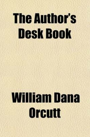 Cover of The Author's Desk Book; Being a Reference Volume Upon Questions of the Relations of the Author to the Publisher, Copyright, the Relation of the Contributor to the Magazine, Mechanics of the Book, Arrangement of the Book, Making of the Index, Etc