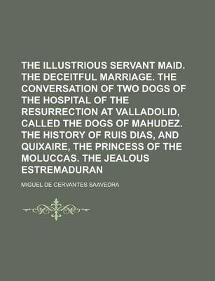 Book cover for The Illustrious Servant Maid. the Deceitful Marriage. the Conversation of Two Dogs of the Hospital of the Resurrection at Valladolid, Called the Dogs of Mahudez. the History of Ruis Dias, and Quixaire, the Princess of the Moluccas. the