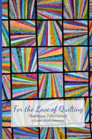Cover of For the Love of Quilting Rainbow Patchwork a Quilter's Blank Notebook