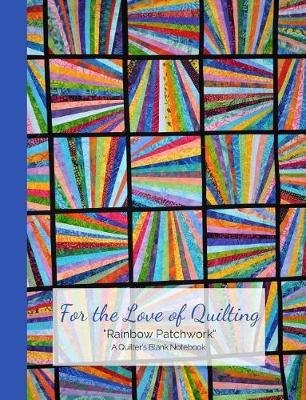 Book cover for For the Love of Quilting Rainbow Patchwork a Quilter's Blank Notebook