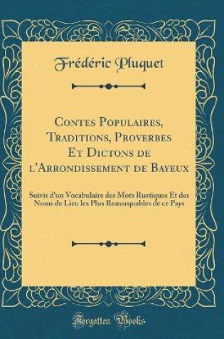 Cover of Contes Populaires, Traditions, Proverbes Et Dictons de l'Arrondissement de Bayeux: Suivis d'un Vocabulaire des Mots Rustiques Et des Noms de Lieu les Plus Remarquables de ce Pays (Classic Reprint)