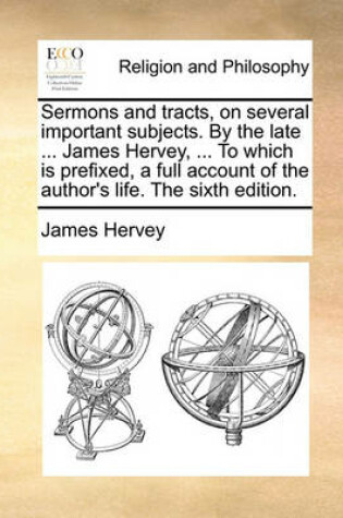 Cover of Sermons and Tracts, on Several Important Subjects. by the Late ... James Hervey, ... to Which Is Prefixed, a Full Account of the Author's Life. the Sixth Edition.