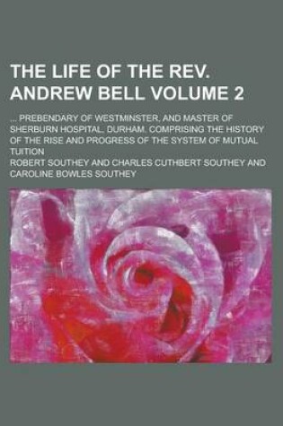 Cover of The Life of the REV. Andrew Bell; ... Prebendary of Westminster, and Master of Sherburn Hospital, Durham. Comprising the History of the Rise and Progress of the System of Mutual Tuition Volume 2