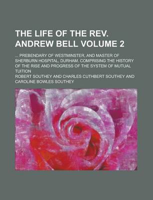 Book cover for The Life of the REV. Andrew Bell; ... Prebendary of Westminster, and Master of Sherburn Hospital, Durham. Comprising the History of the Rise and Progress of the System of Mutual Tuition Volume 2