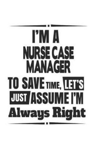 Cover of I'm A Nurse Case Manager To Save Time, Let's Just Assume I'm Always Right