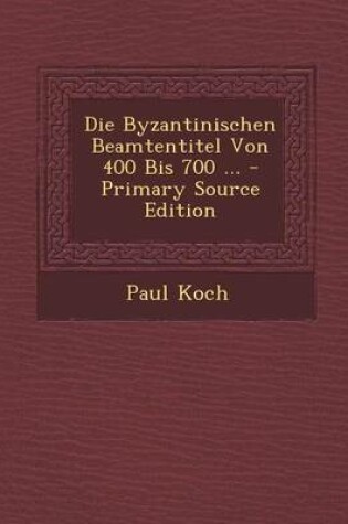 Cover of Die Byzantinischen Beamtentitel Von 400 Bis 700 ... - Primary Source Edition