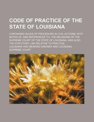 Book cover for Code of Practice of the State of Louisiana; Containing Rules of Procedure in Civil Actions with Notes Of, and References To, the Decisions of the Supreme Court of the State of Louisiana, and Also the Statutory Law Relative to Practice