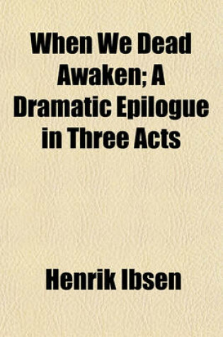 Cover of When We Dead Awaken; A Dramatic Epilogue in Three Acts