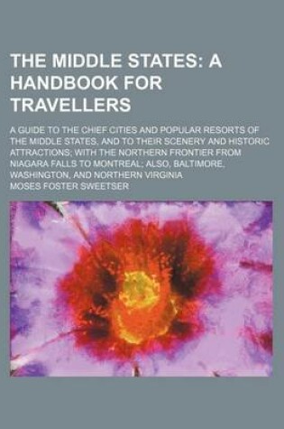 Cover of The Middle States; A Handbook for Travellers. a Guide to the Chief Cities and Popular Resorts of the Middle States, and to Their Scenery and Historic Attractions with the Northern Frontier from Niagara Falls to Montreal Also, Baltimore,