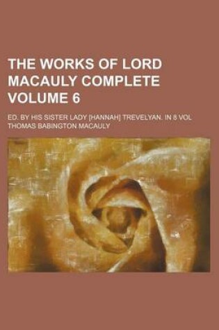 Cover of The Works of Lord Macauly Complete; Ed. by His Sister Lady [Hannah] Trevelyan. in 8 Vol Volume 6