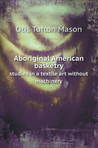 Cover of Aboriginal American basketry studies in a textile art without machinery