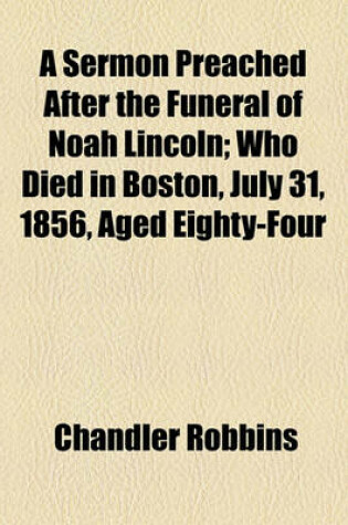 Cover of A Sermon Preached After the Funeral of Noah Lincoln; Who Died in Boston, July 31, 1856, Aged Eighty-Four