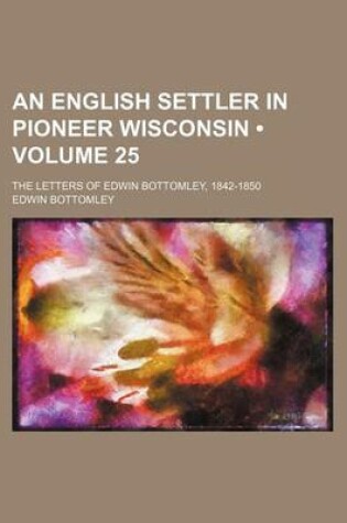 Cover of An English Settler in Pioneer Wisconsin (Volume 25); The Letters of Edwin Bottomley, 1842-1850