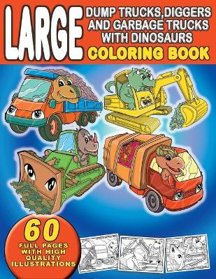 Cover of Large Dump Trucks, Diggers, and Garbage Trucks With Dinosaurs Coloring Book