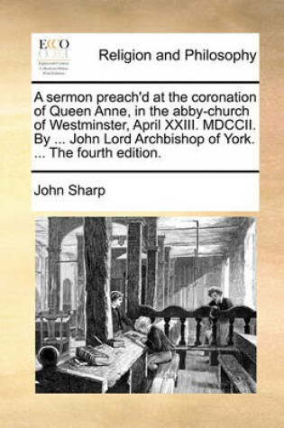 Cover of A sermon preach'd at the coronation of Queen Anne, in the abby-church of Westminster, April XXIII. MDCCII. By ... John Lord Archbishop of York. ... The fourth edition.