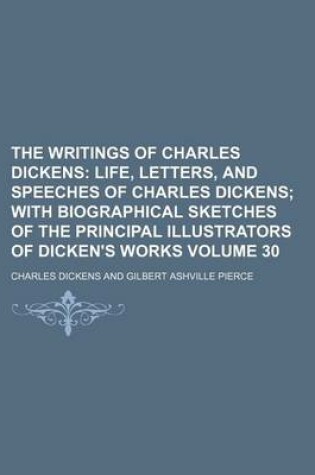 Cover of The Writings of Charles Dickens; Life, Letters, and Speeches of Charles Dickens with Biographical Sketches of the Principal Illustrators of Dicken's Works Volume 30