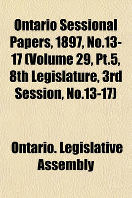 Book cover for Ontario Sessional Papers, 1897, No.13-17 (Volume 29, PT.5, 8th Legislature, 3rd Session, No.13-17)