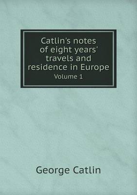 Book cover for Catlin's notes of eight years' travels and residence in Europe Volume 1