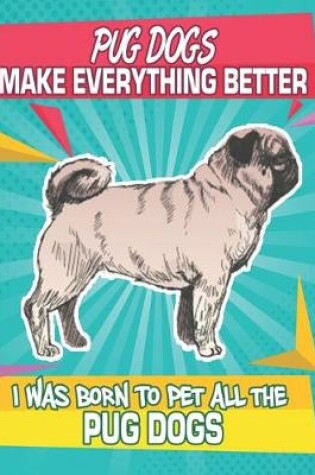 Cover of Pug Dogs Make Everything Better I Was Born To Pet All The Pug Dogs