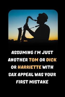 Book cover for Assuming I'm Just Another Tom Or Dick Or Harriette Who Plays The Sax Was Your First Mistake