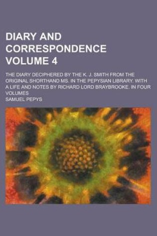 Cover of Diary and Correspondence; The Diary Deciphered by the K. J. Smith from the Original Shorthand Ms. in the Pepysian Library. with a Life and Notes by Richard Lord Braybrooke. in Four Volumes Volume 4