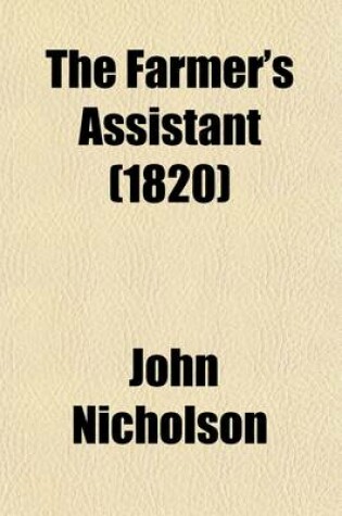 Cover of The Farmer's Assistant; Being a Digest of All That Relates to Agriculture, and the Conducting of Rural Affairs Alphabetically Aranged, and Adapted for the United States