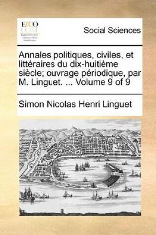 Cover of Annales Politiques, Civiles, Et Litteraires Du Dix-Huitieme Siecle; Ouvrage Periodique, Par M. Linguet. ... Volume 9 of 9