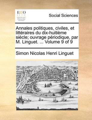 Book cover for Annales Politiques, Civiles, Et Litteraires Du Dix-Huitieme Siecle; Ouvrage Periodique, Par M. Linguet. ... Volume 9 of 9