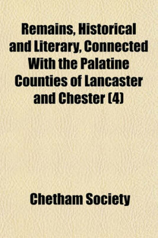 Cover of Remains, Historical and Literary, Connected with the Palatine Counties of Lancaster and Chester (Volume 4)