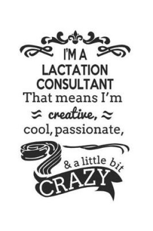 Cover of I'm A Lactation Consultant That Means I'm Creative, Cool, Passionate & A Little Bit Crazy