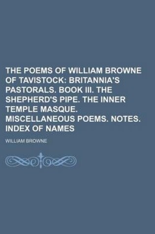 Cover of The Poems of William Browne of Tavistock; Britannia's Pastorals. Book III. the Shepherd's Pipe. the Inner Temple Masque. Miscellaneous Poems. Notes. Index of Names