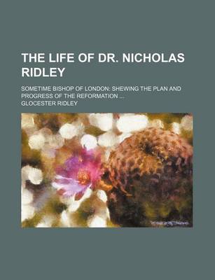 Book cover for The Life of Dr. Nicholas Ridley; Sometime Bishop of London Shewing the Plan and Progress of the Reformation