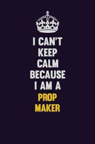 Cover of I Can't Keep Calm Because I Am A Prop Maker